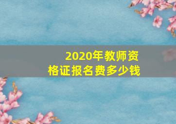 2020年教师资格证报名费多少钱