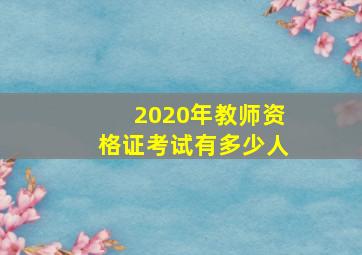 2020年教师资格证考试有多少人