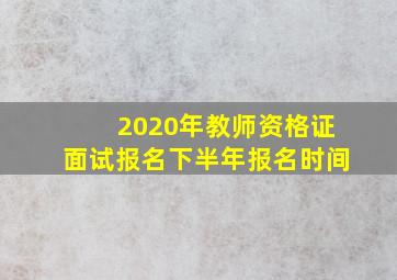 2020年教师资格证面试报名下半年报名时间