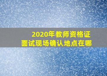 2020年教师资格证面试现场确认地点在哪