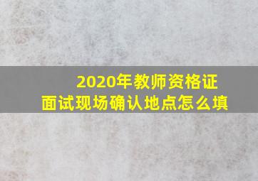 2020年教师资格证面试现场确认地点怎么填