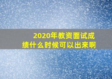 2020年教资面试成绩什么时候可以出来啊