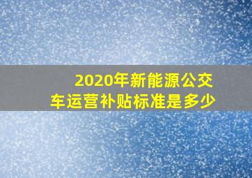 2020年新能源公交车运营补贴标准是多少