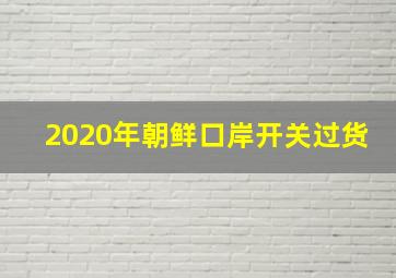 2020年朝鲜口岸开关过货