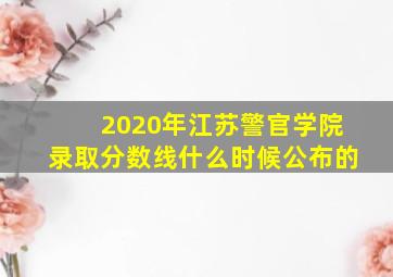 2020年江苏警官学院录取分数线什么时候公布的