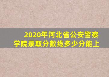 2020年河北省公安警察学院录取分数线多少分能上