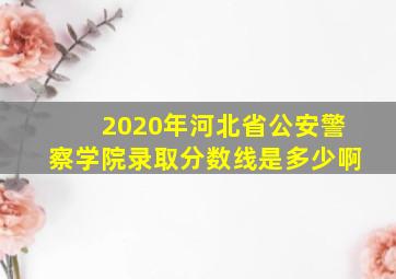 2020年河北省公安警察学院录取分数线是多少啊