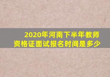 2020年河南下半年教师资格证面试报名时间是多少