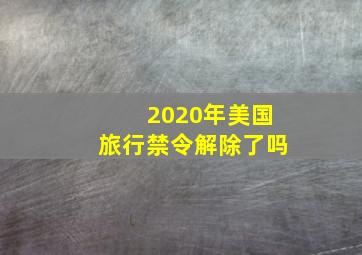 2020年美国旅行禁令解除了吗