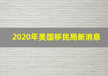 2020年美国移民局新消息