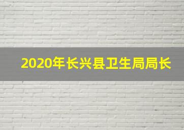 2020年长兴县卫生局局长