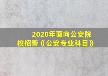 2020年面向公安院校招警《公安专业科目》