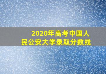 2020年高考中国人民公安大学录取分数线