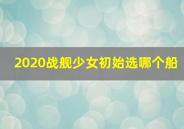 2020战舰少女初始选哪个船