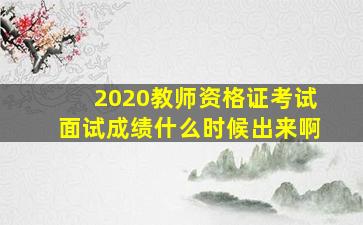 2020教师资格证考试面试成绩什么时候出来啊