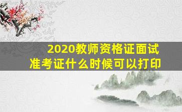 2020教师资格证面试准考证什么时候可以打印