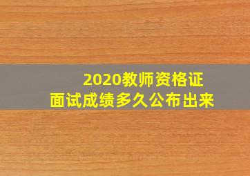 2020教师资格证面试成绩多久公布出来