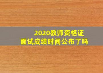 2020教师资格证面试成绩时间公布了吗