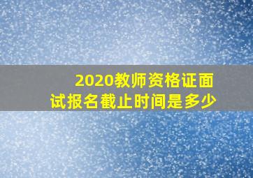 2020教师资格证面试报名截止时间是多少