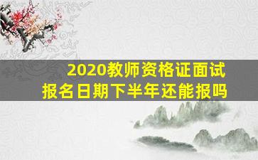 2020教师资格证面试报名日期下半年还能报吗