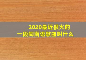 2020最近很火的一段闽南语歌曲叫什么