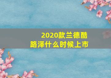 2020款兰德酷路泽什么时候上市