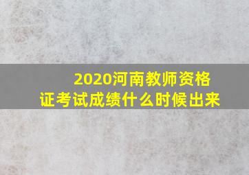 2020河南教师资格证考试成绩什么时候出来