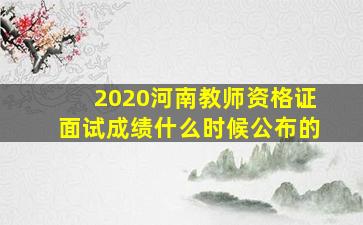 2020河南教师资格证面试成绩什么时候公布的