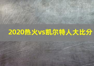 2020热火vs凯尔特人大比分