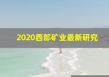 2020西部矿业最新研究