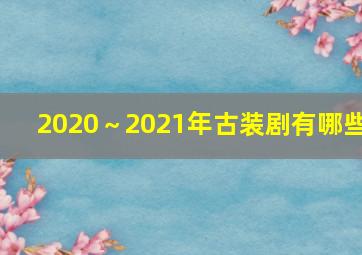 2020～2021年古装剧有哪些