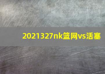 2021327nk篮网vs活塞