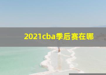 2021cba季后赛在哪