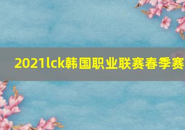 2021lck韩国职业联赛春季赛