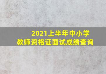 2021上半年中小学教师资格证面试成绩查询