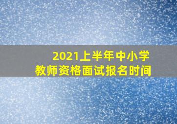 2021上半年中小学教师资格面试报名时间