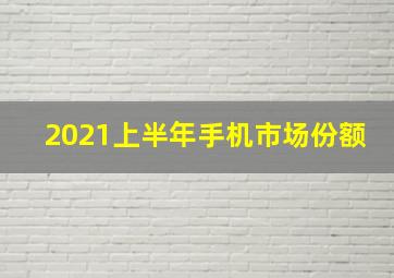 2021上半年手机市场份额