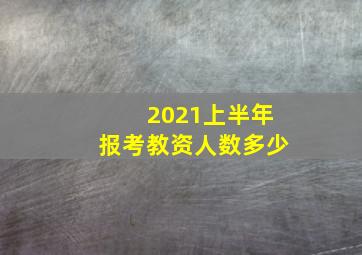 2021上半年报考教资人数多少