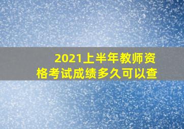 2021上半年教师资格考试成绩多久可以查