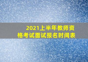 2021上半年教师资格考试面试报名时间表