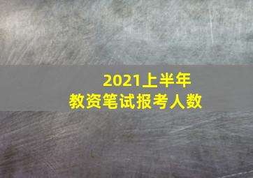 2021上半年教资笔试报考人数