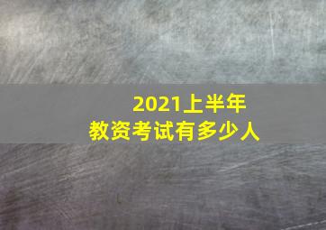 2021上半年教资考试有多少人