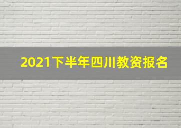 2021下半年四川教资报名