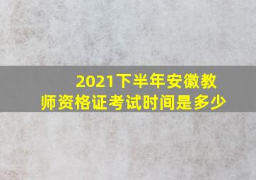 2021下半年安徽教师资格证考试时间是多少