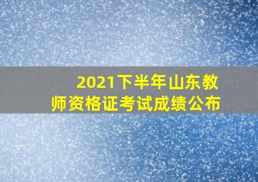 2021下半年山东教师资格证考试成绩公布