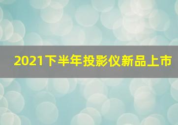 2021下半年投影仪新品上市