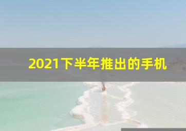 2021下半年推出的手机