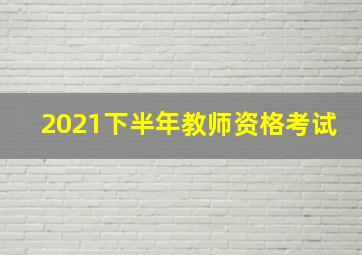 2021下半年教师资格考试