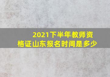 2021下半年教师资格证山东报名时间是多少