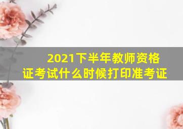 2021下半年教师资格证考试什么时候打印准考证